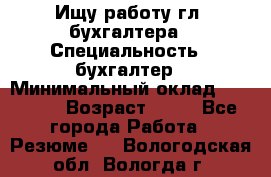 Ищу работу гл. бухгалтера › Специальность ­ бухгалтер › Минимальный оклад ­ 30 000 › Возраст ­ 41 - Все города Работа » Резюме   . Вологодская обл.,Вологда г.